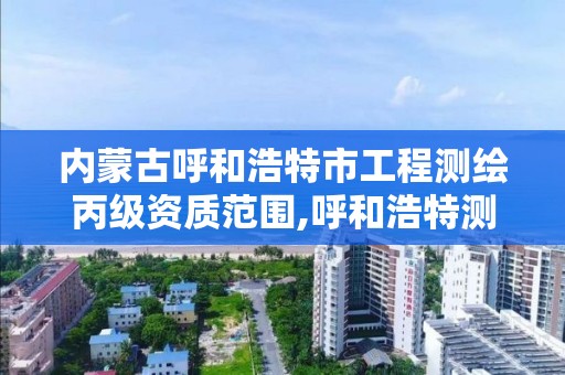 内蒙古呼和浩特市工程测绘丙级资质范围,呼和浩特测绘局属于什么单位管理