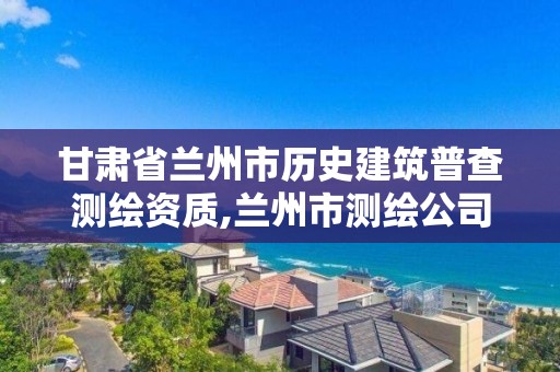 甘肃省兰州市历史建筑普查测绘资质,兰州市测绘公司有哪些。