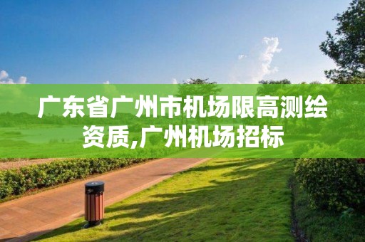 广东省广州市机场限高测绘资质,广州机场招标 广东省广州市机场限高测绘资质,广州机场招标