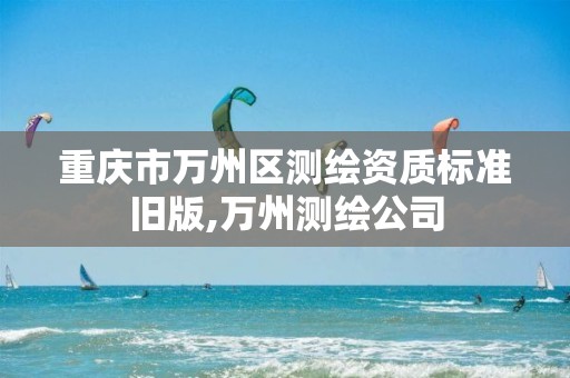 重庆市万州区测绘资质标准旧版,万州测绘公司