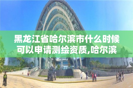 黑龙江省哈尔滨市什么时候可以申请测绘资质,哈尔滨市测绘院。