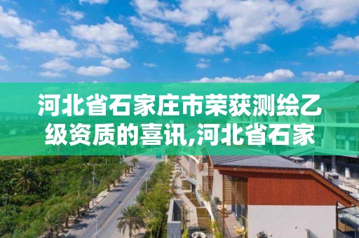 河北省石家庄市荣获测绘乙级资质的喜讯,河北省石家庄市荣获测绘乙级资质的喜讯公告