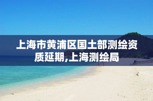 上海市黄浦区国土部测绘资质延期,上海测绘局