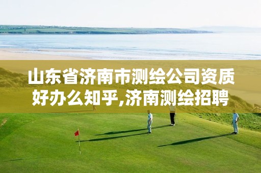 山东省济南市测绘公司资质好办么知乎,济南测绘招聘信息网。