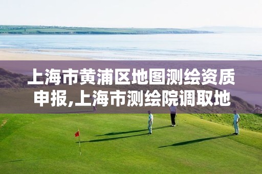 上海市黄浦区地图测绘资质申报,上海市测绘院调取地形图