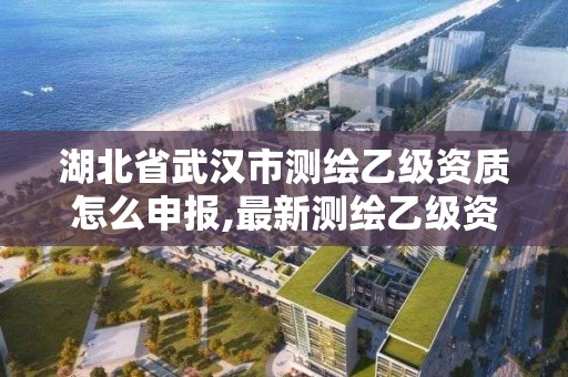 湖北省武汉市测绘乙级资质怎么申报,最新测绘乙级资质申报条件