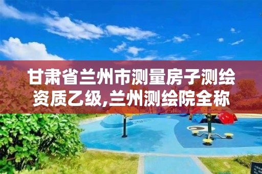 甘肃省兰州市测量房子测绘资质乙级,兰州测绘院全称