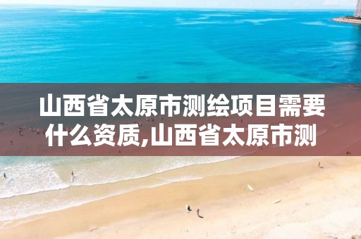 山西省太原市测绘项目需要什么资质,山西省太原市测绘项目需要什么资质的