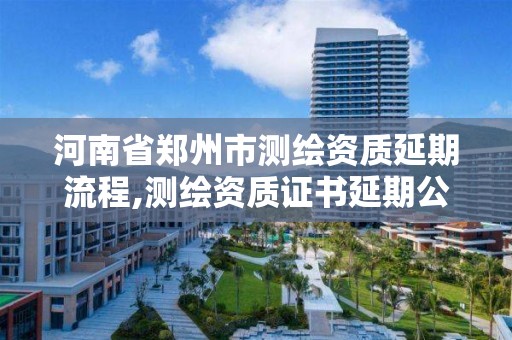 河南省郑州市测绘资质延期流程,测绘资质证书延期公告