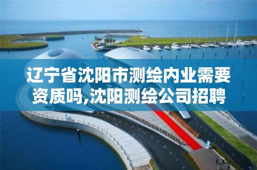辽宁省沈阳市测绘内业需要资质吗,沈阳测绘公司招聘