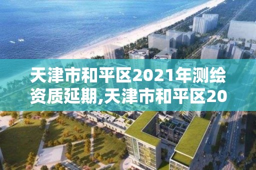 天津市和平区2021年测绘资质延期,天津市和平区2021年测绘资质延期公告 天津市和平区2021年测绘资质延期,天津市和平区2021年测绘资质延期公告