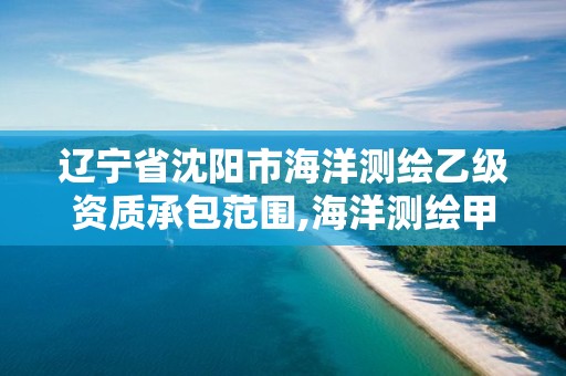 辽宁省沈阳市海洋测绘乙级资质承包范围,海洋测绘甲级资质单位