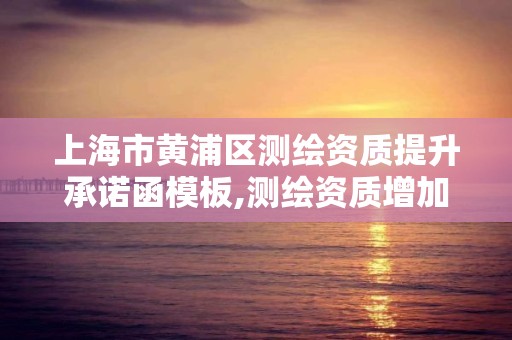 上海市黄浦区测绘资质提升承诺函模板,测绘资质增加项目怎么申请