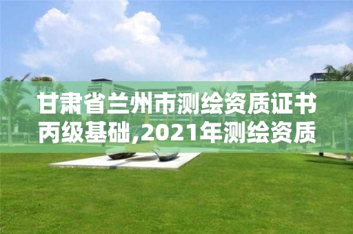 甘肃省兰州市测绘资质证书丙级基础,2021年测绘资质丙级申报条件。