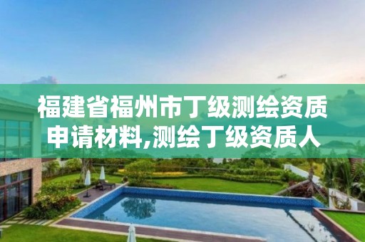 福建省福州市丁级测绘资质申请材料,测绘丁级资质人员条件。