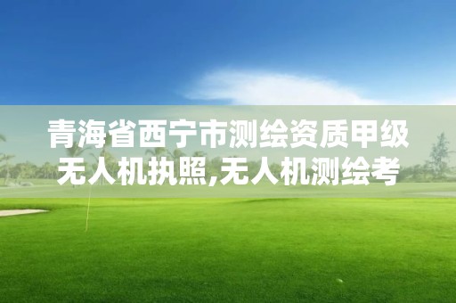 青海省西宁市测绘资质甲级无人机执照,无人机测绘考证。