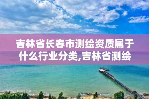 吉林省长春市测绘资质属于什么行业分类,吉林省测绘资质查询