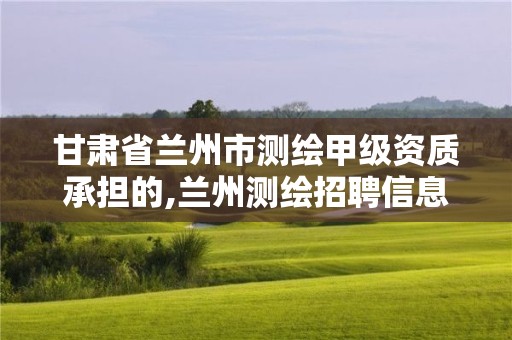 甘肃省兰州市测绘甲级资质承担的,兰州测绘招聘信息 甘肃省兰州市测绘甲级资质承担的,兰州测绘招聘信息