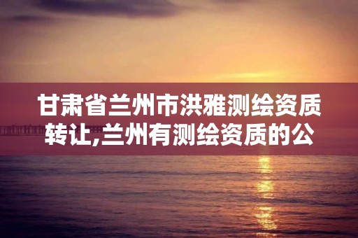 甘肃省兰州市洪雅测绘资质转让,兰州有测绘资质的公司有