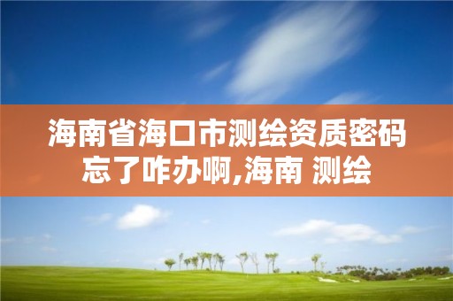 海南省海口市测绘资质密码忘了咋办啊,海南 测绘 海南省海口市测绘资质密码忘了咋办啊,海南 测绘