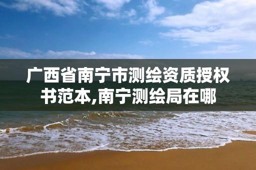 广西省南宁市测绘资质授权书范本,南宁测绘局在哪