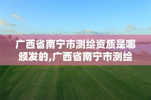 广西省南宁市测绘资质是哪颁发的,广西省南宁市测绘资质是哪颁发的呢。