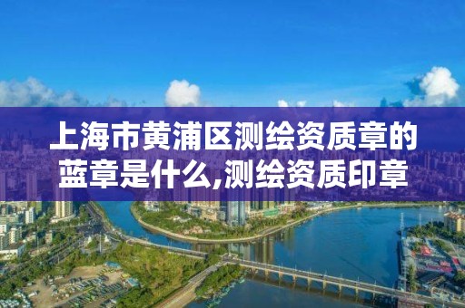 上海市黄浦区测绘资质章的蓝章是什么,测绘资质印章。