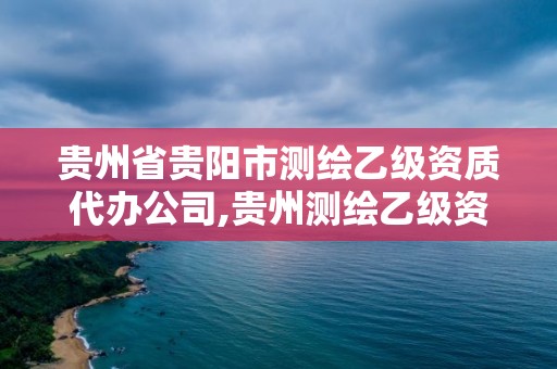 贵州省贵阳市测绘乙级资质代办公司,贵州测绘乙级资质单位