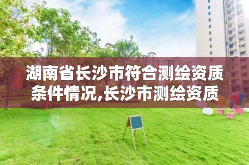 湖南省长沙市符合测绘资质条件情况,长沙市测绘资质单位名单