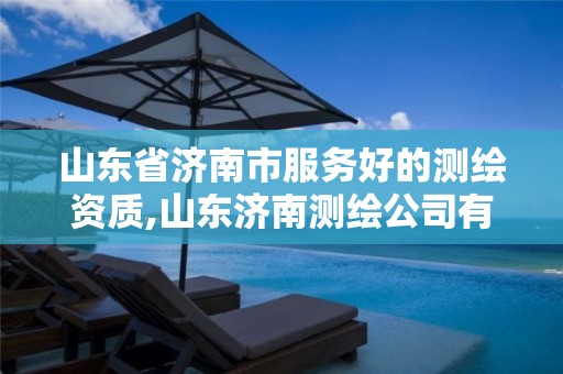 山东省济南市服务好的测绘资质,山东济南测绘公司有哪些