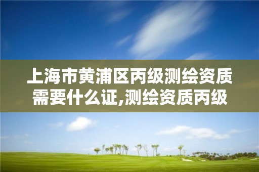 上海市黄浦区丙级测绘资质需要什么证,测绘资质丙级申报条件。