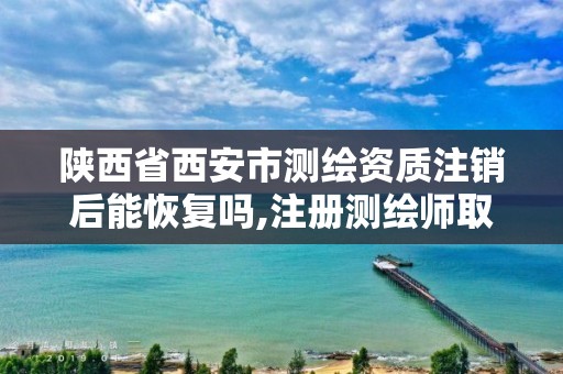 陕西省西安市测绘资质注销后能恢复吗,注册测绘师取消与资质挂钩。