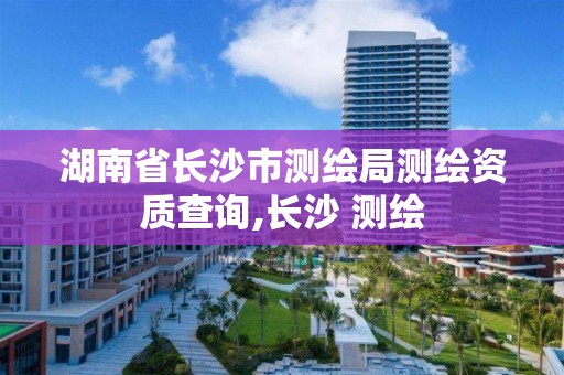 湖南省长沙市测绘局测绘资质查询,长沙 测绘