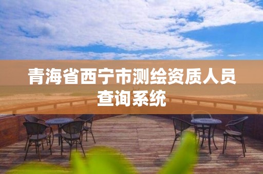 青海省西宁市测绘资质人员查询系统