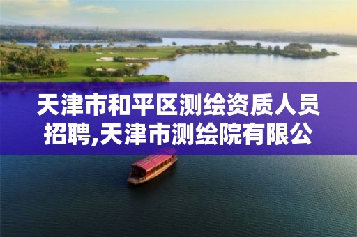 天津市和平区测绘资质人员招聘,天津市测绘院有限公司招聘