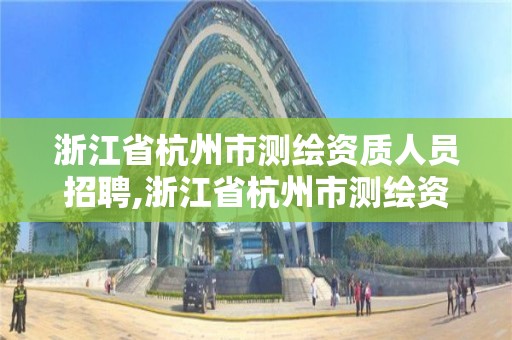 浙江省杭州市测绘资质人员招聘,浙江省杭州市测绘资质人员招聘信息