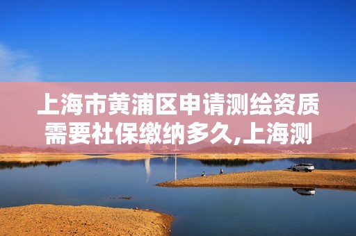 上海市黄浦区申请测绘资质需要社保缴纳多久,上海测绘资质代办。