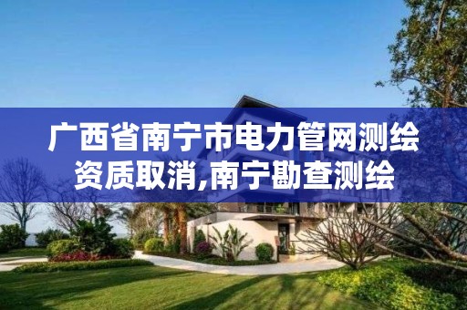 广西省南宁市电力管网测绘资质取消,南宁勘查测绘 广西省南宁市电力管网测绘资质取消,南宁勘查测绘