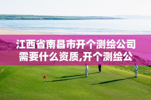 江西省南昌市开个测绘公司需要什么资质,开个测绘公司要多少钱。