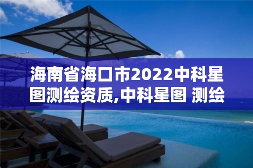 海南省海口市2022中科星图测绘资质,中科星图 测绘资质 海南省海口市2022中科星图测绘资质,中科星图 测绘资质