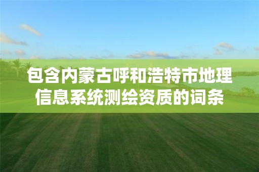 包含内蒙古呼和浩特市地理信息系统测绘资质的词条