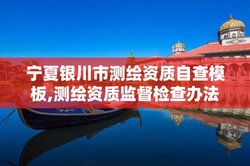 宁夏银川市测绘资质自查模板,测绘资质监督检查办法