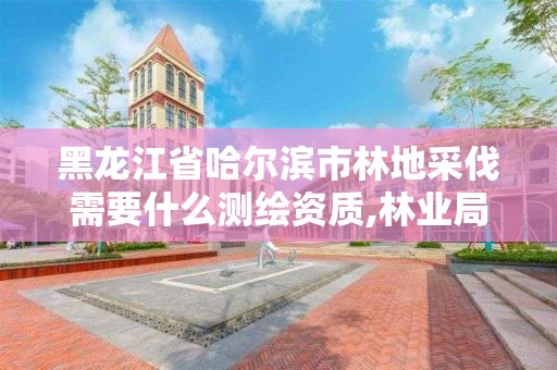 黑龙江省哈尔滨市林地采伐需要什么测绘资质,林业局采伐设计收费标准。 黑龙江省哈尔滨市林地采伐需要什么测绘资质,林业局采伐设计收费标准。