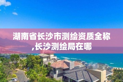 湖南省长沙市测绘资质全称,长沙测绘局在哪 湖南省长沙市测绘资质全称,长沙测绘局在哪