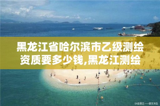 黑龙江省哈尔滨市乙级测绘资质要多少钱,黑龙江测绘公司乙级资质。 黑龙江省哈尔滨市乙级测绘资质要多少钱,黑龙江测绘公司乙级资质。