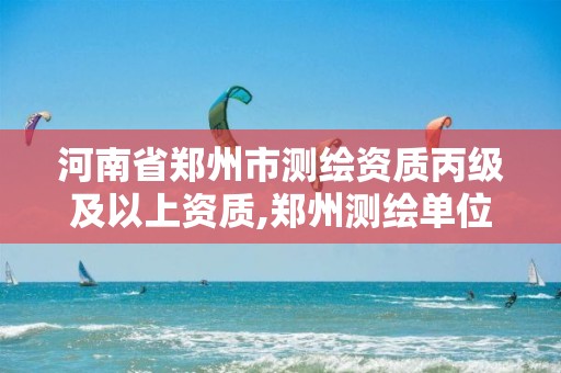 河南省郑州市测绘资质丙级及以上资质,郑州测绘单位