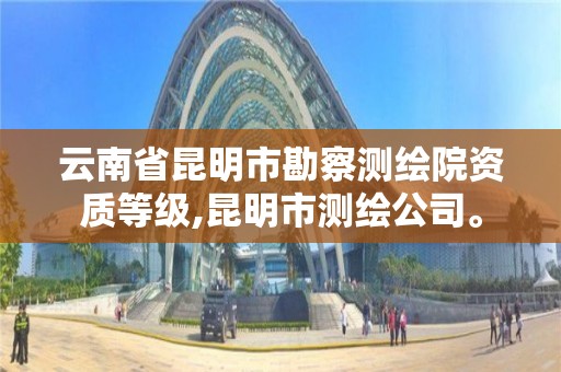 云南省昆明市勘察测绘院资质等级,昆明市测绘公司。 云南省昆明市勘察测绘院资质等级,昆明市测绘公司。