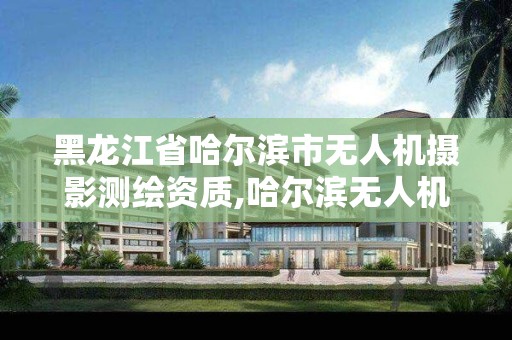 黑龙江省哈尔滨市无人机摄影测绘资质,哈尔滨无人机测绘公司