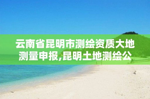 云南省昆明市测绘资质大地测量申报,昆明土地测绘公司
