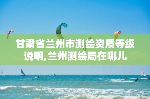 甘肃省兰州市测绘资质等级说明,兰州测绘局在哪儿
